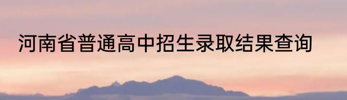 河南省普通高中招生录取结果查询