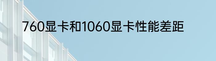 760显卡和1060显卡性能差距