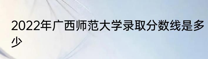 2022年广西师范大学录取分数线是多少
