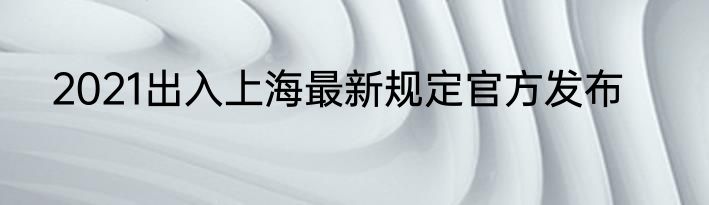 2021出入上海最新规定官方发布