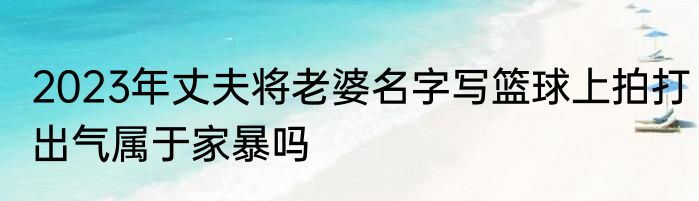 2023年丈夫将老婆名字写篮球上拍打出气属于家暴吗