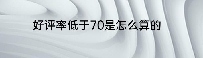 好评率低于70是怎么算的