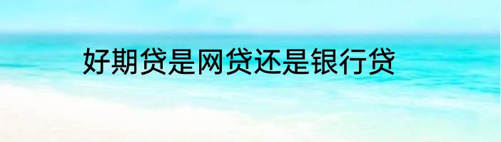 好期贷是网贷还是银行贷