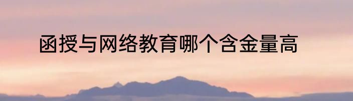 函授与网络教育哪个含金量高