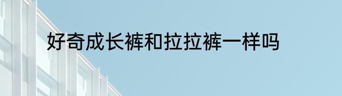 好奇成长裤和拉拉裤一样吗