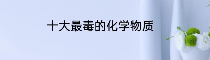 十大最毒的化学物质