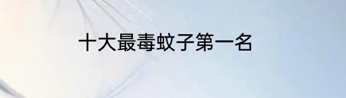 十大最毒蚊子第一名