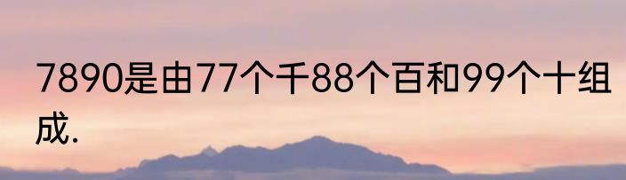 7890是由77个千88个百和99个十组成.