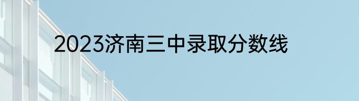 2023济南三中录取分数线