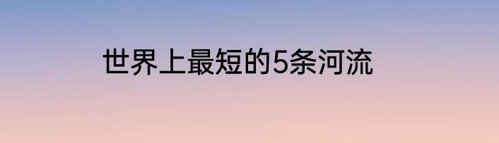 世界上最短的5条河流