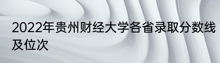 2022年贵州财经大学各省录取分数线及位次
