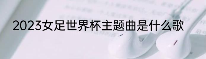 2023女足世界杯主题曲是什么歌