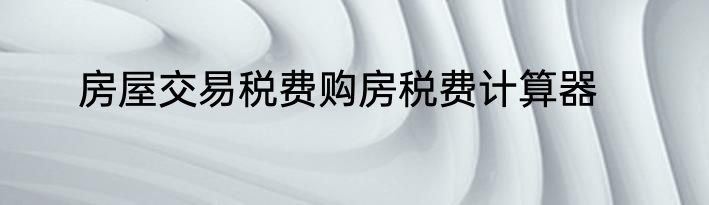 房屋交易税费购房税费计算器