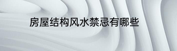 房屋结构风水禁忌有哪些