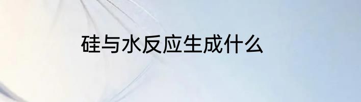 硅与水反应生成什么