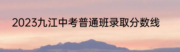 2023九江中考普通班录取分数线