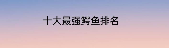 十大最强鳄鱼排名