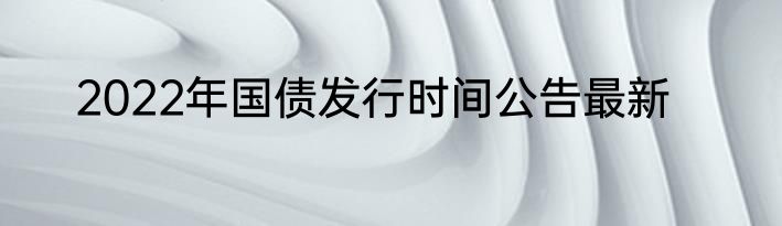 2022年国债发行时间公告最新