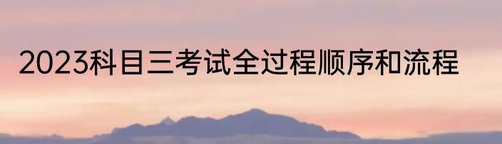 2023科目三考试全过程顺序和流程