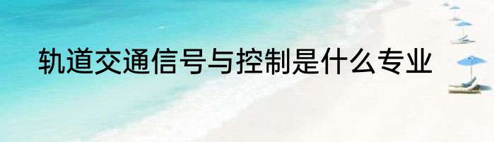 轨道交通信号与控制是什么专业