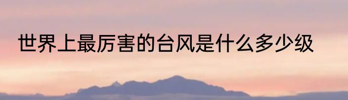 世界上最厉害的台风是什么多少级