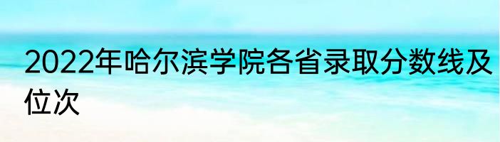 2022年哈尔滨学院各省录取分数线及位次