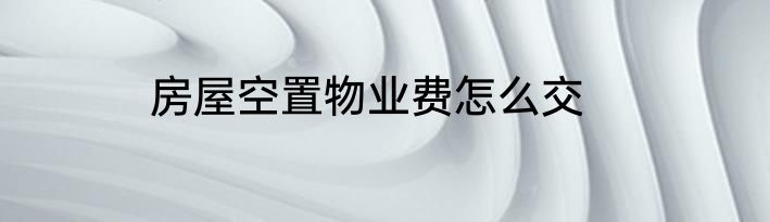 房屋空置物业费怎么交