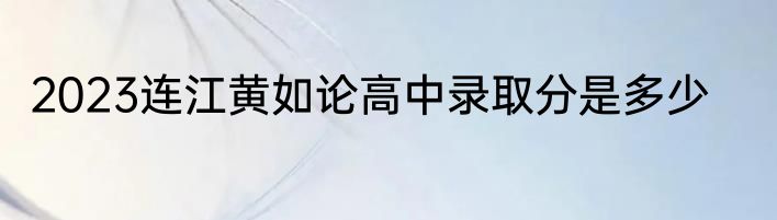 2023连江黄如论高中录取分是多少