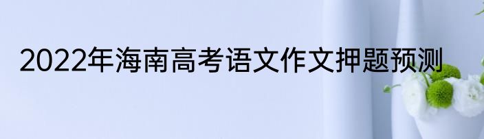 2022年海南高考语文作文押题预测