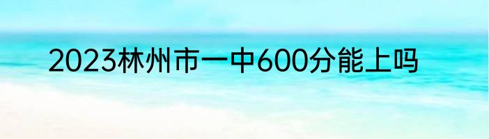 2023林州市一中600分能上吗