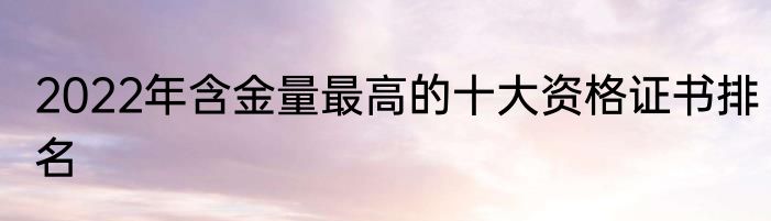 2022年含金量最高的十大资格证书排名