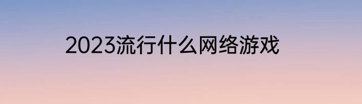 2023流行什么网络游戏