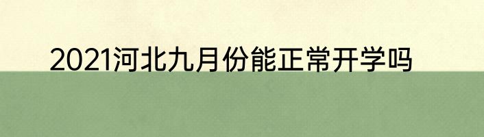 2021河北九月份能正常开学吗