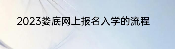 2023娄底网上报名入学的流程