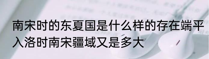 南宋时的东夏国是什么样的存在端平入洛时南宋疆域又是多大
