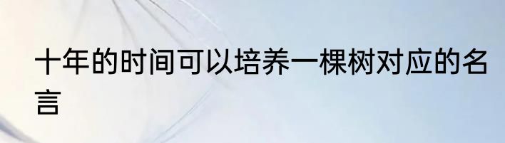 十年的时间可以培养一棵树对应的名言