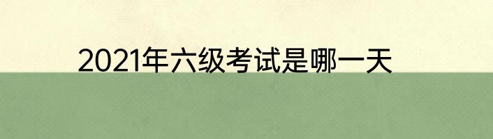 2021年六级考试是哪一天