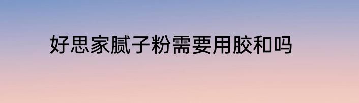 好思家腻子粉需要用胶和吗