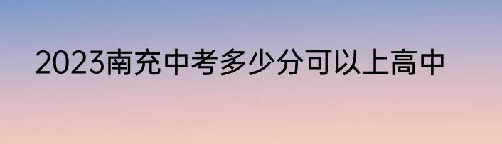2023南充中考多少分可以上高中