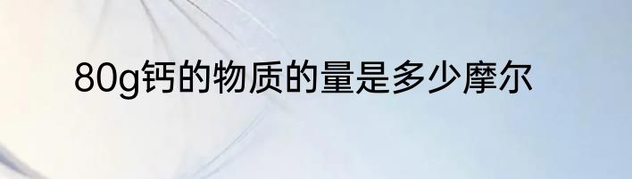 80g钙的物质的量是多少摩尔