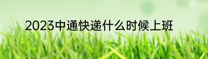 2023中通快递什么时候上班