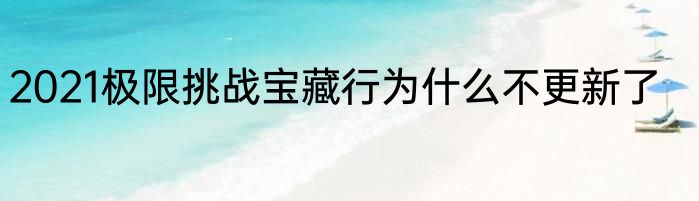 2021极限挑战宝藏行为什么不更新了