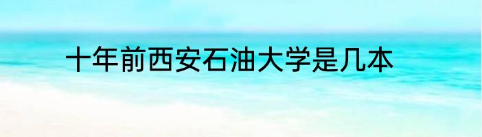 十年前西安石油大学是几本