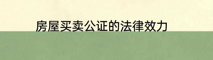 房屋买卖公证的法律效力