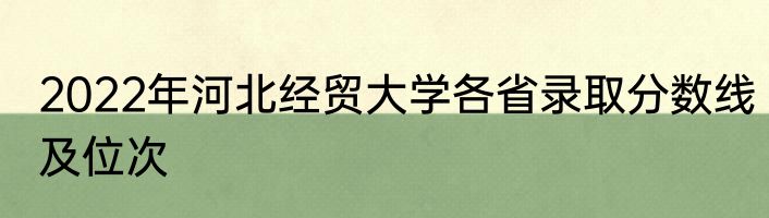 2022年河北经贸大学各省录取分数线及位次