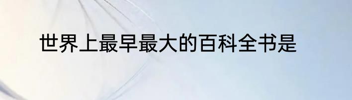 世界上最早最大的百科全书是