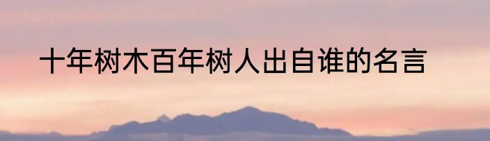 十年树木百年树人出自谁的名言