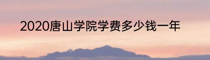 2020唐山学院学费多少钱一年