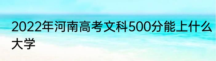 2022年河南高考文科500分能上什么大学