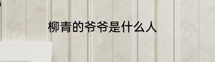 柳青的爷爷是什么人